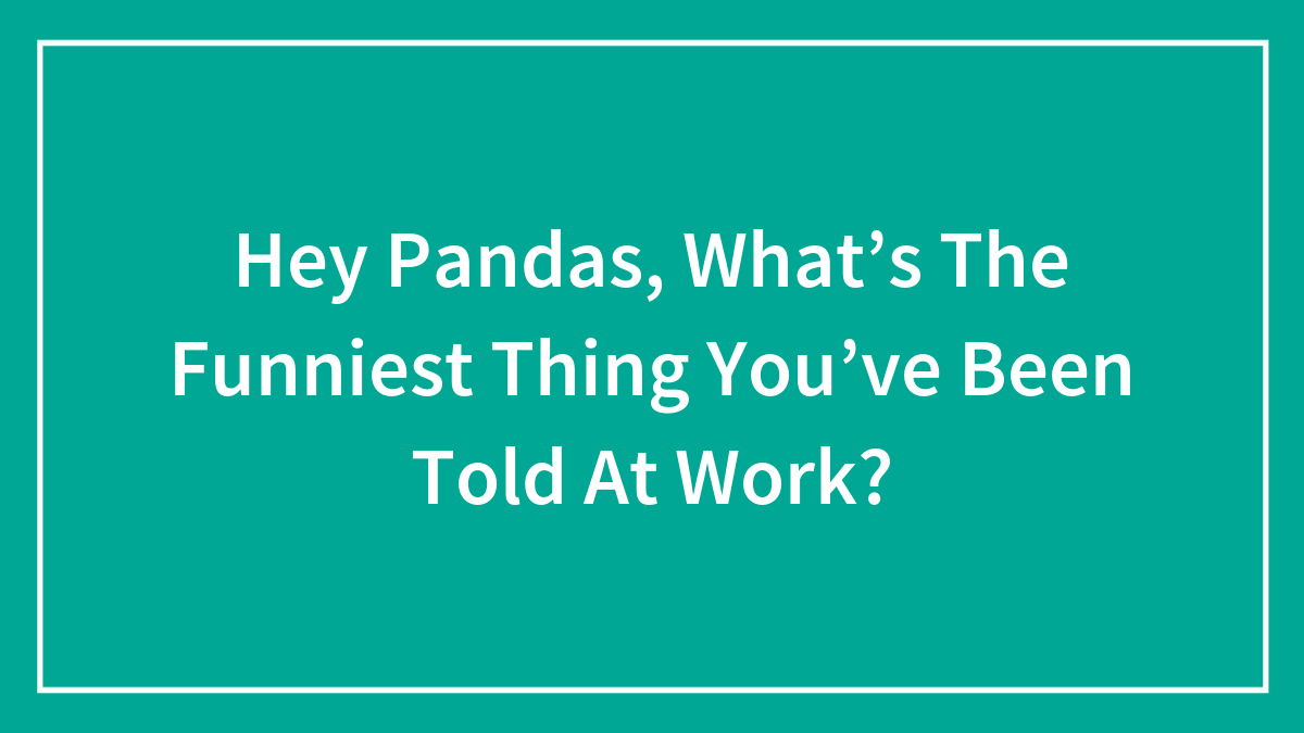 Hey Pandas, What’s The Funniest Thing You’ve Been Told At Work? (Closed)