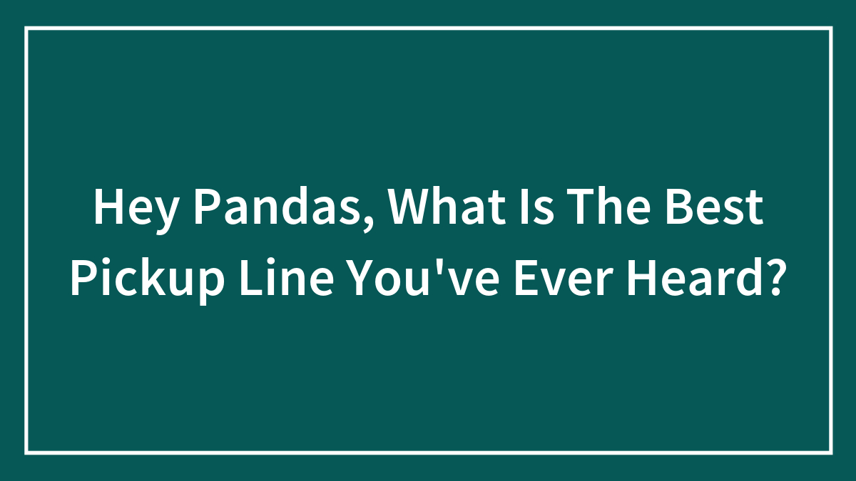 Hey Pandas, What Is The Best Pickup Line You’ve Ever Heard? (Closed)