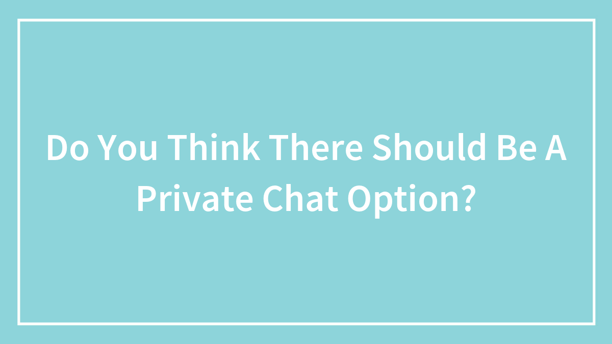 Do You Think There Should Be A Private Chat Option?