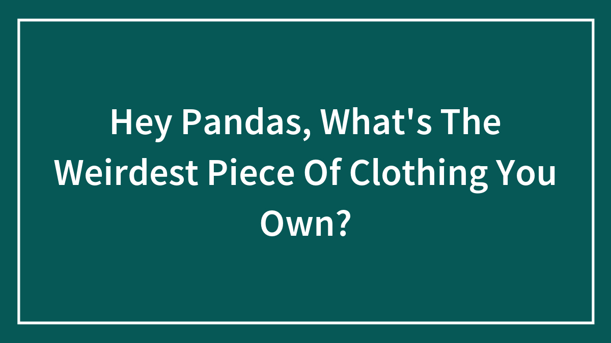 Hey Pandas, What’s The Weirdest Piece Of Clothing You Own?
