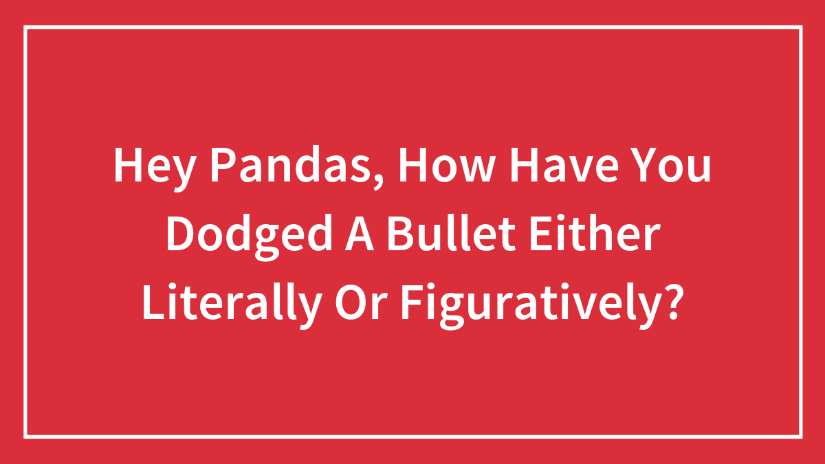 Hey Pandas, How Have You Dodged A Bullet Either Literally Or Figuratively? (Closed)