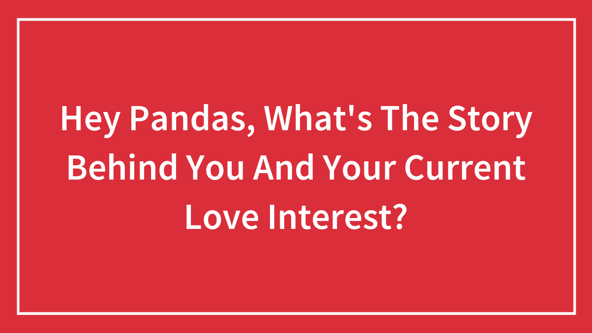 Hey Pandas, What’s The Story Behind You And Your Current Love Interest?