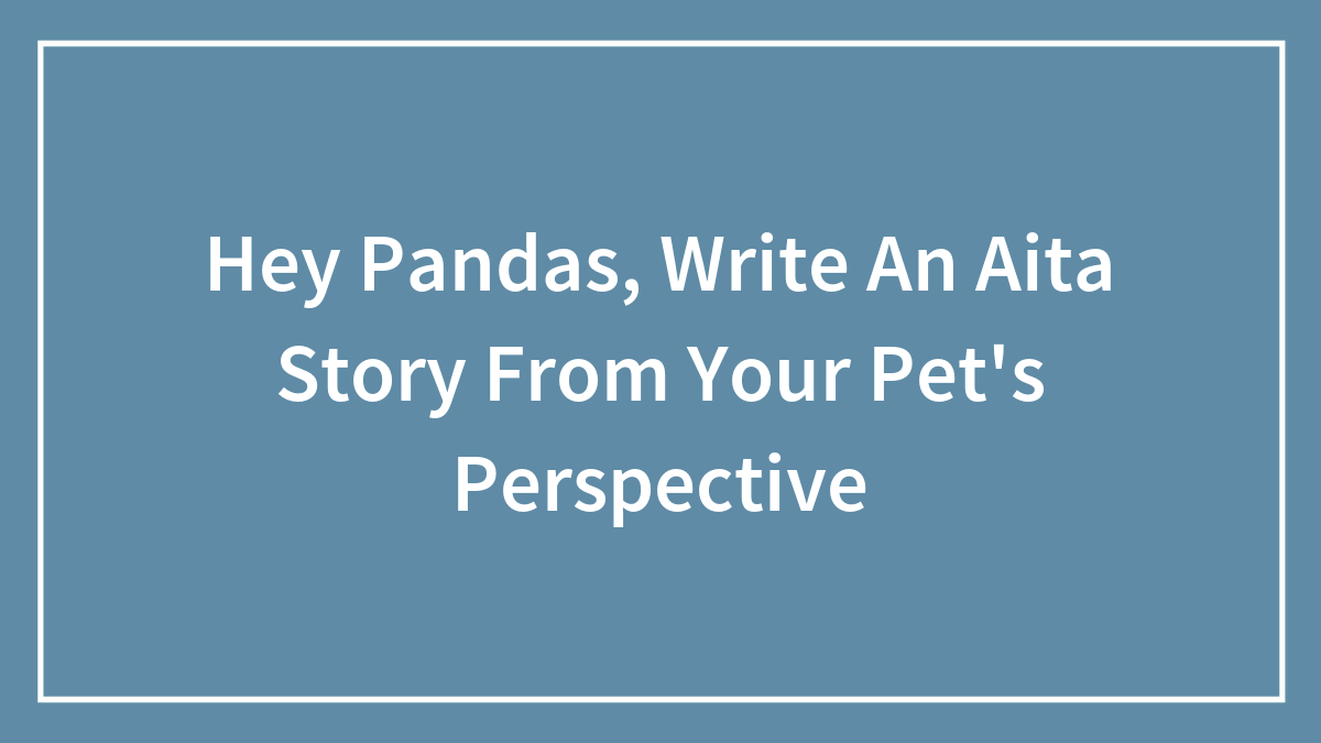 Hey Pandas, Write An Aita Story From Your Pet’s Perspective