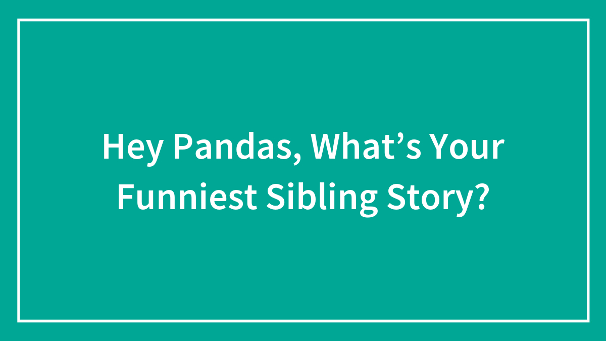 Hey Pandas, What’s Your Funniest Sibling Story? (Closed)