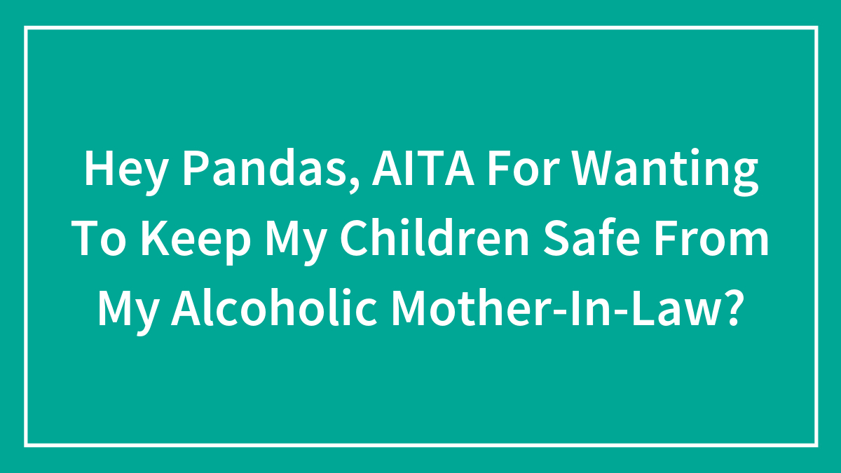 Hey Pandas, AITA For Wanting To Keep My Children Safe From My Alcoholic Mother-In-Law? (Closed)