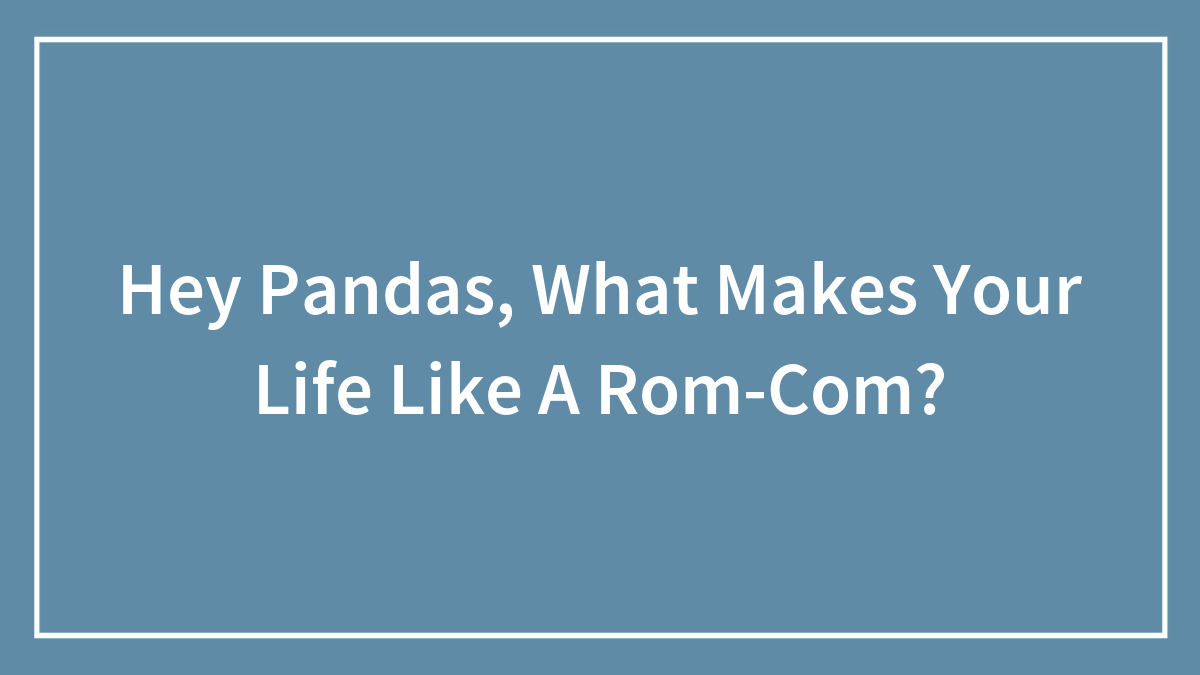 Hey Pandas, What Makes Your Life Like A Rom-Com?