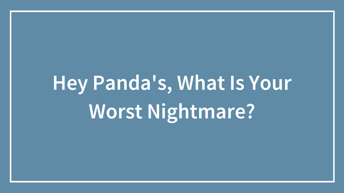 Hey Panda’s, What Is Your Worst Nightmare?