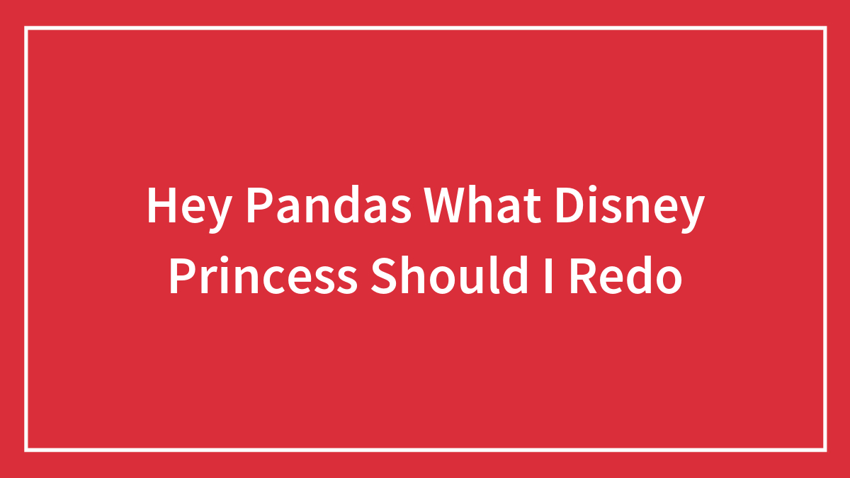 Hey Pandas What Disney Princess Should I Redo