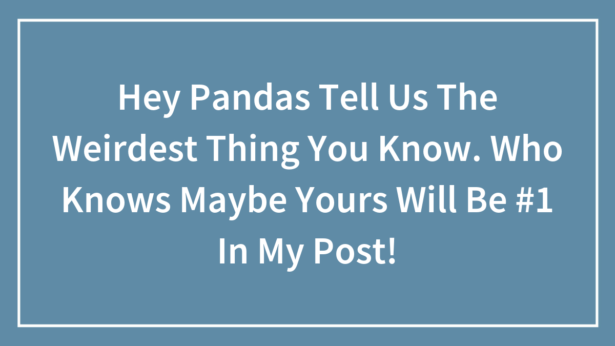 Hey Pandas Tell Us The Weirdest Thing You Know. Who Knows Maybe Yours Will Be #1 In My Post!