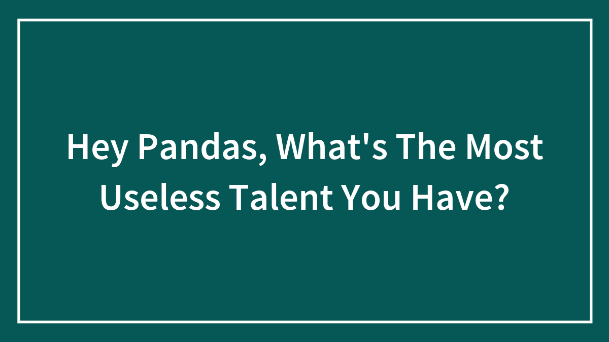 Hey Pandas, What’s The Most Useless Talent You Have?