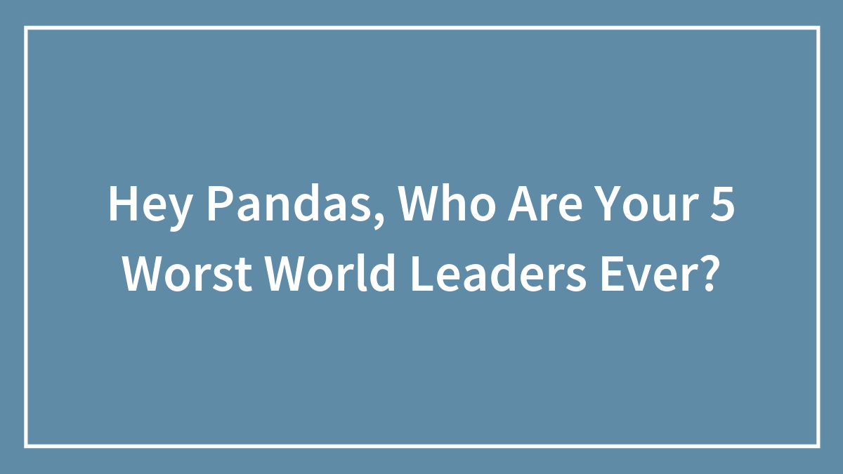 Hey Pandas, Who Are Your 5 Worst World Leaders Ever?