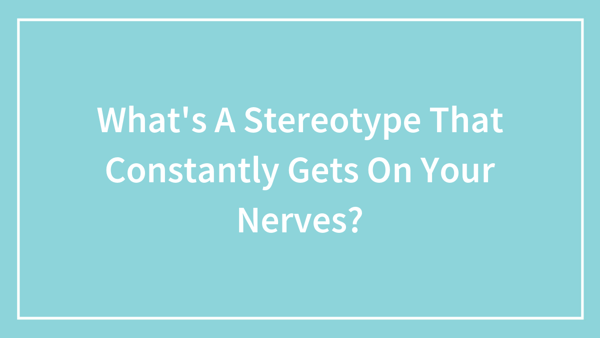 What’s A Stereotype That Constantly Gets On Your Nerves?
