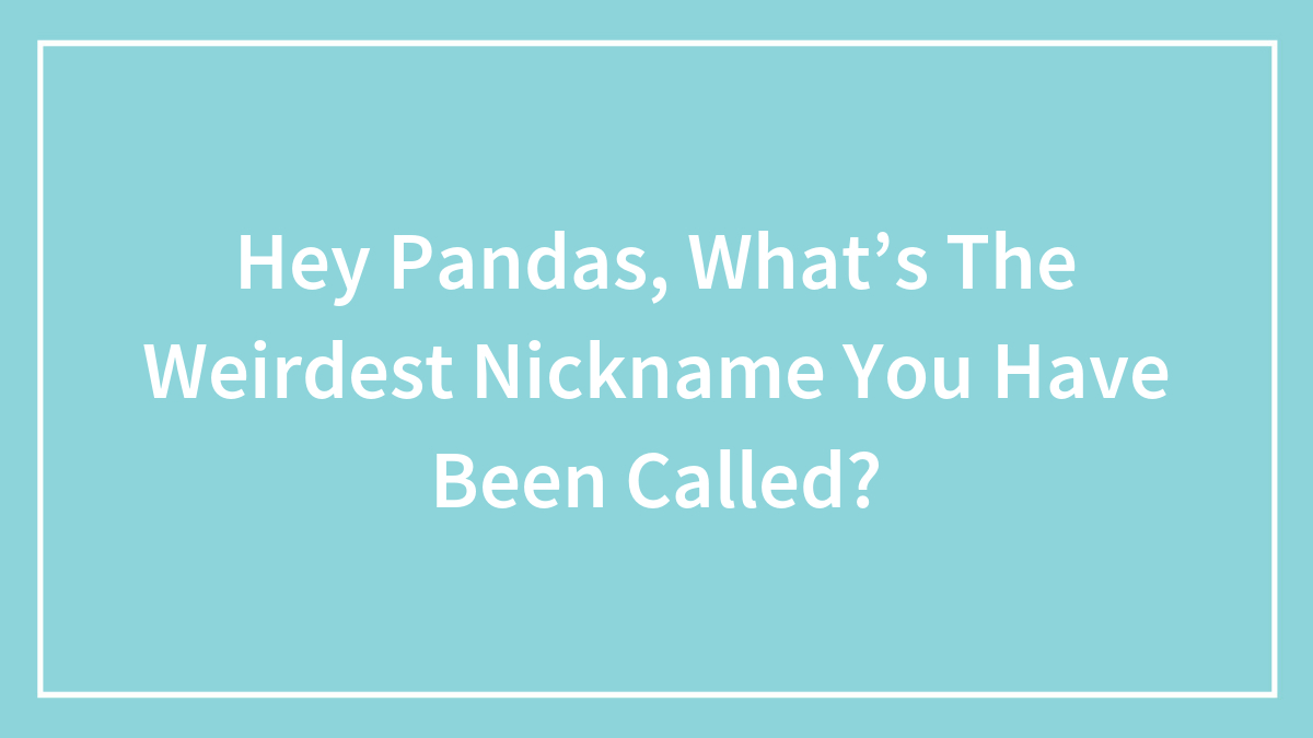 Hey Pandas, What’s The Weirdest Nickname You Have Been Called?