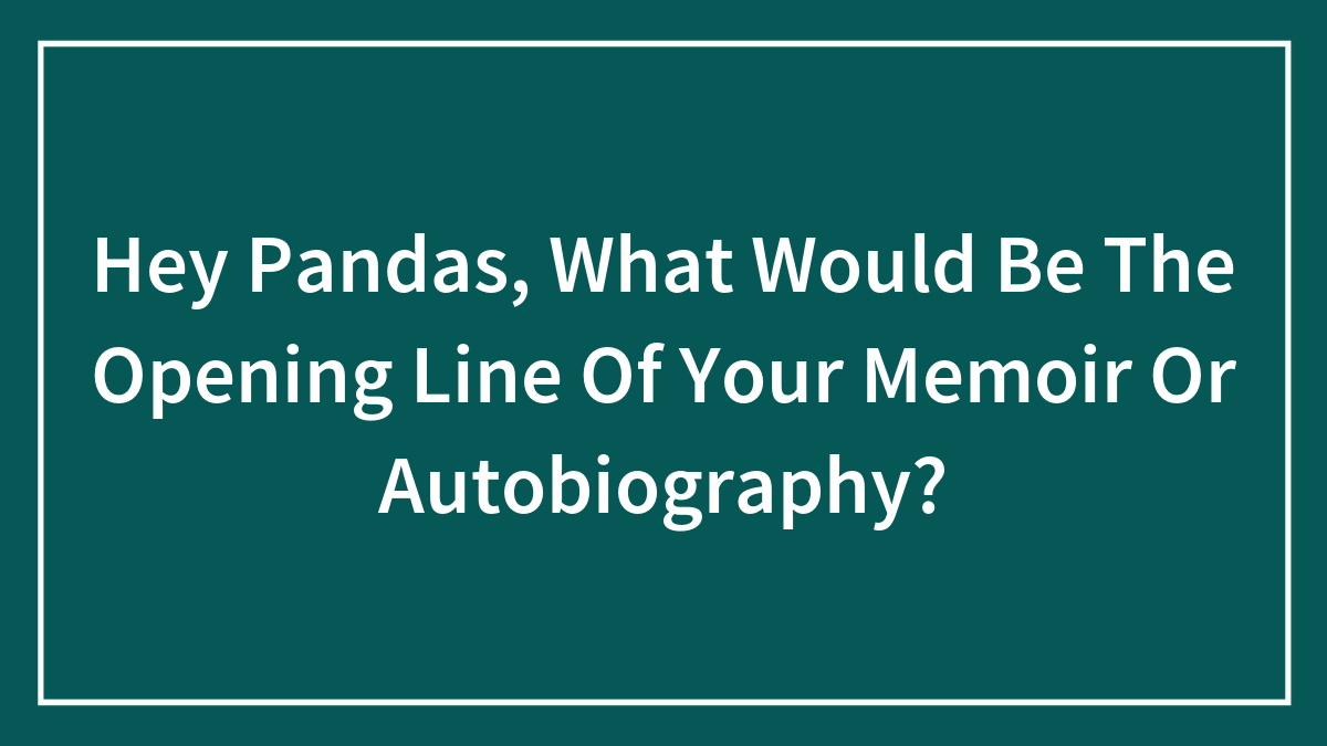 Hey Pandas, What Would Be The Opening Line Of Your Memoir Or Autobiography?