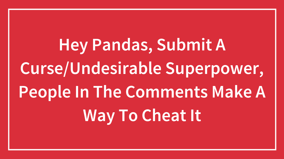 Hey Pandas, Submit A Curse/Undesirable Superpower, People In The Comments Make A Way To Cheat It