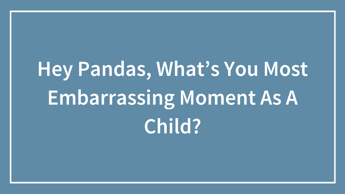 Hey Pandas, What’s You Most Embarrassing Moment As A Child?