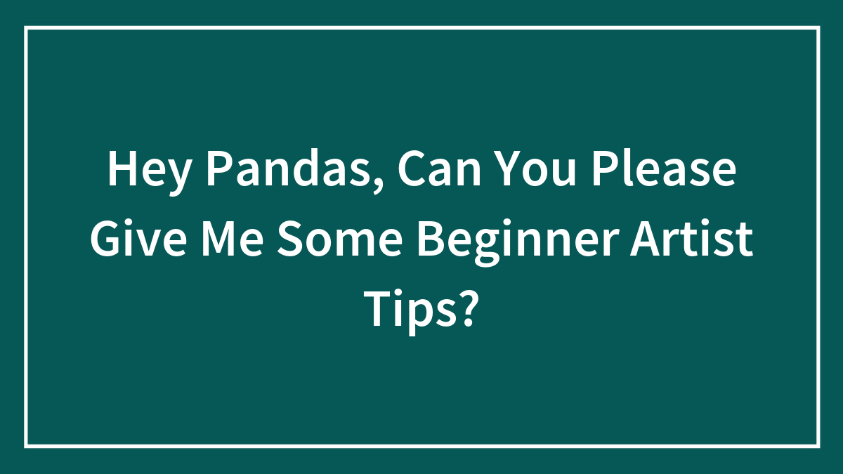 Hey Pandas, Can You Please Give Me Some Beginner Artist Tips? (Closed)