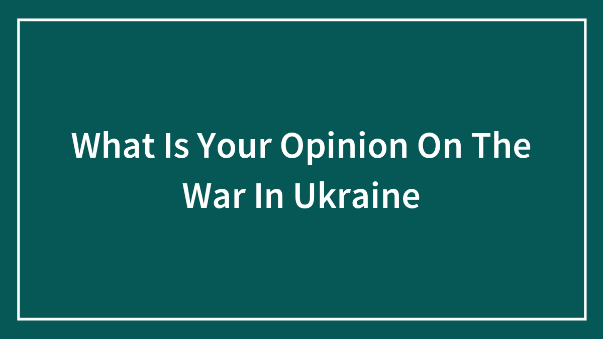 What Is Your Opinion On The War In Ukraine