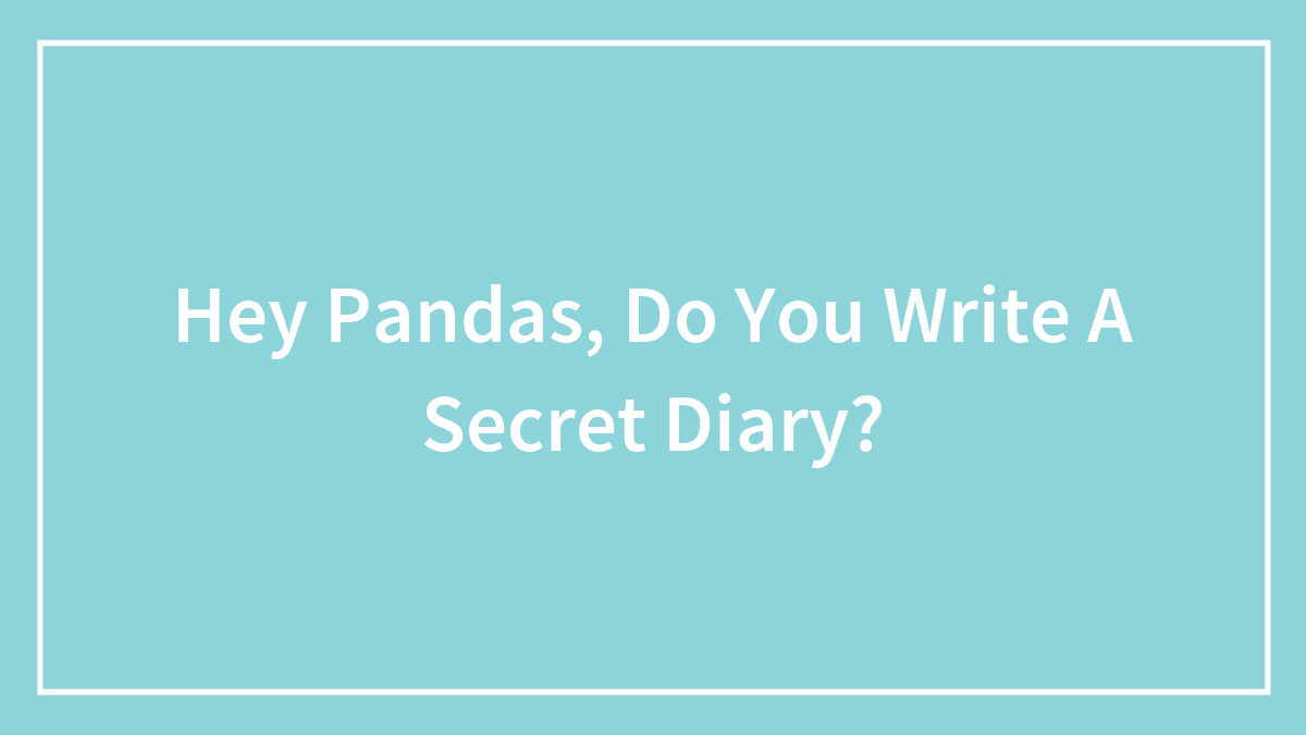 Hey Pandas, Do You Write A Secret Diary? (Closed)