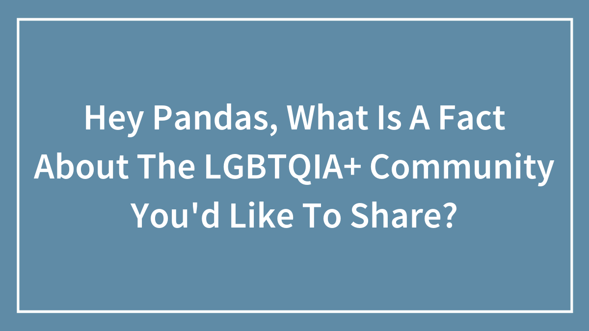 Hey Pandas, What Is A Fact About The LGBTQIA+ Community You’d Like To Share? (Closed)