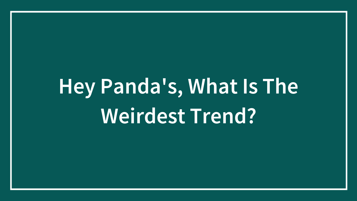 Hey Panda’s, What Is The Weirdest Trend?