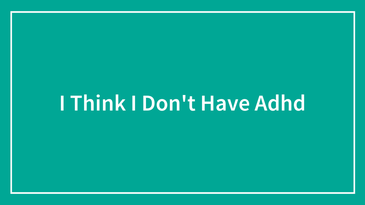 I Think I Don’t Have Adhd