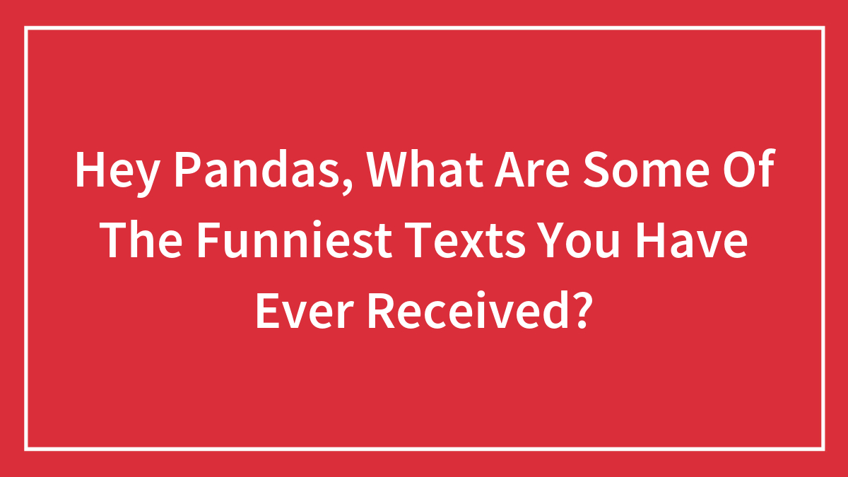 Hey Pandas, What Are Some Of The Funniest Texts You Have Ever Received? (Closed)
