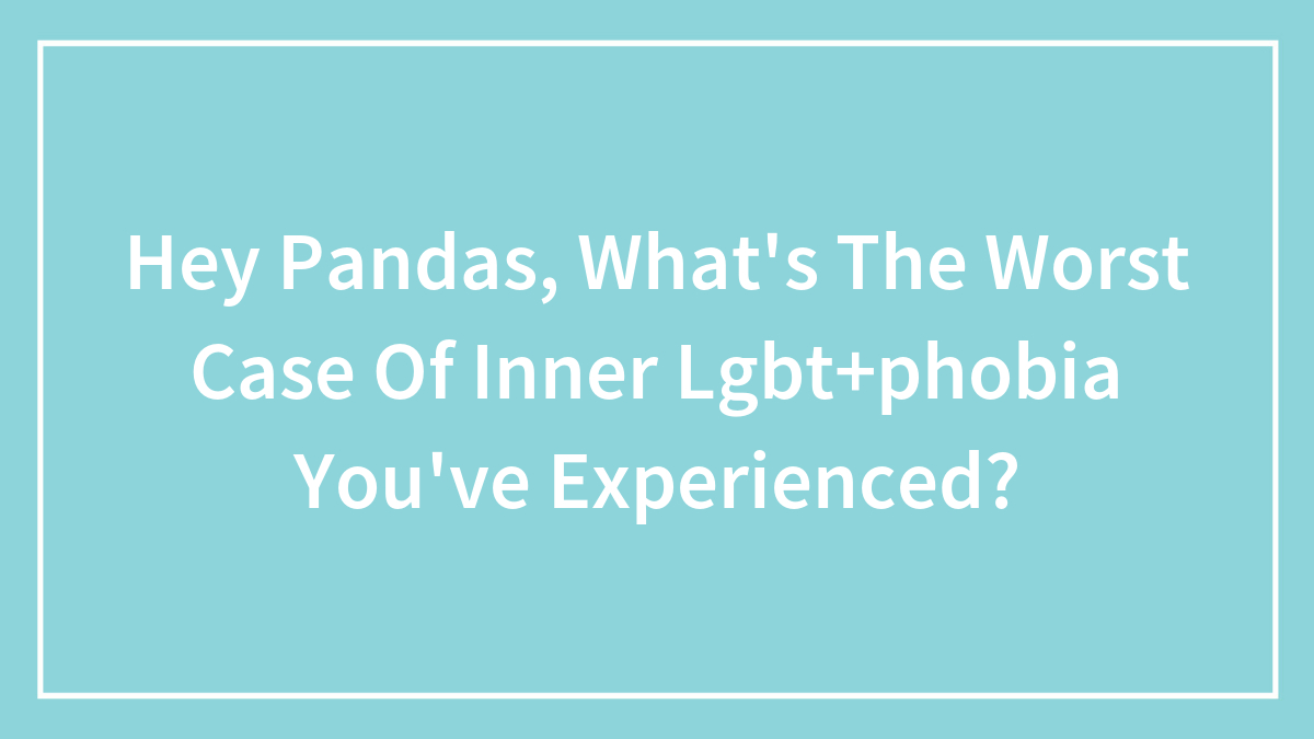 Hey Pandas, What’s The Worst Case Of Inner Lgbt+phobia You’ve Experienced?