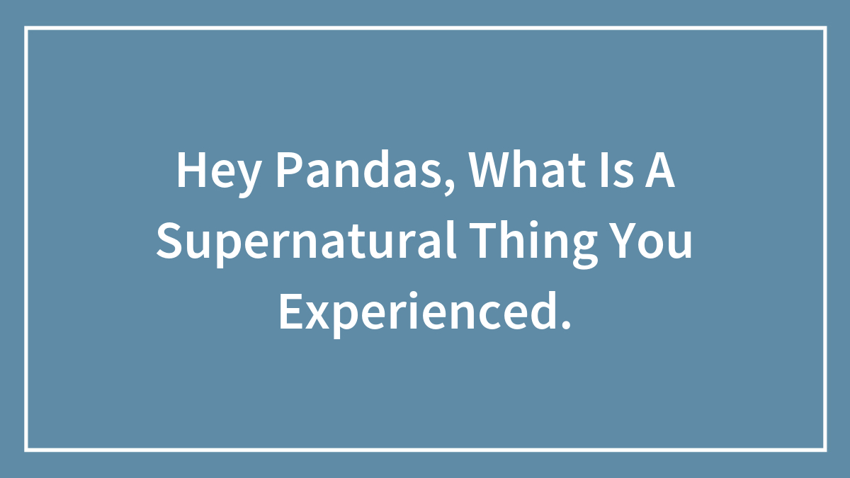Hey Pandas, What Is A Supernatural Thing You Experienced? (Closed)