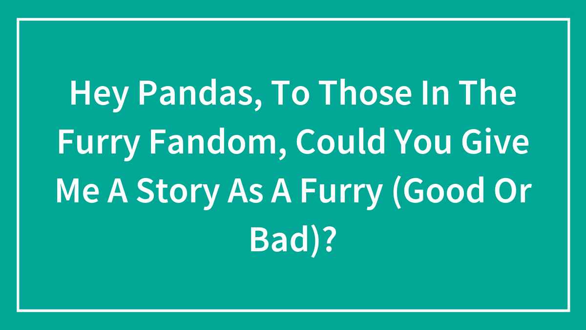 Hey Pandas, To Those In The Furry Fandom, Could You Give Me A Story As A Furry (Good Or Bad)?