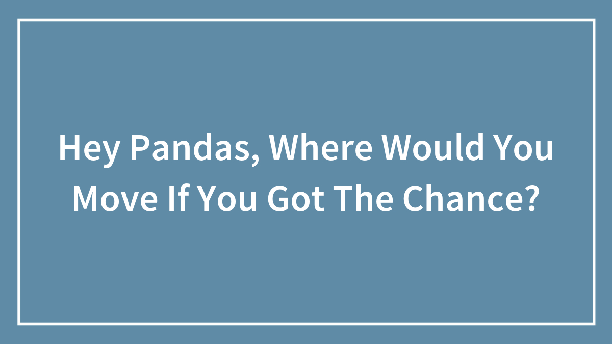 Hey Pandas, Where Would You Move If You Got The Chance? (Closed)