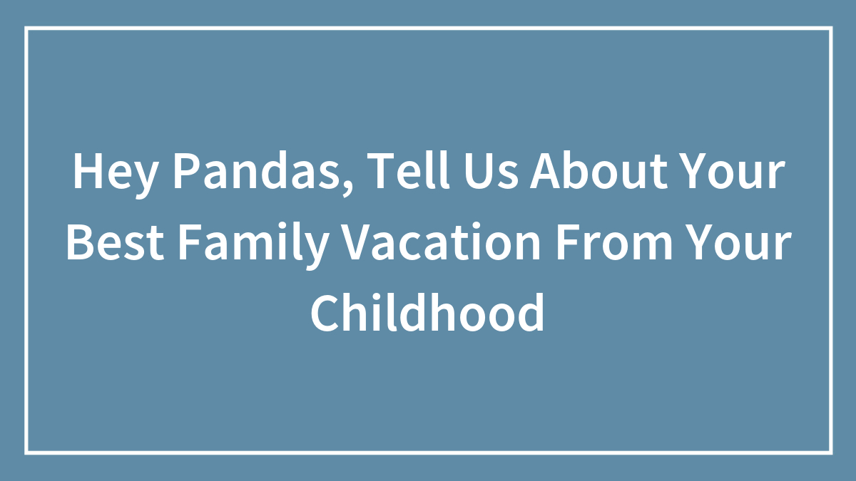 Hey Pandas, Tell Us About Your Best Family Vacation From Your Childhood (Closed)