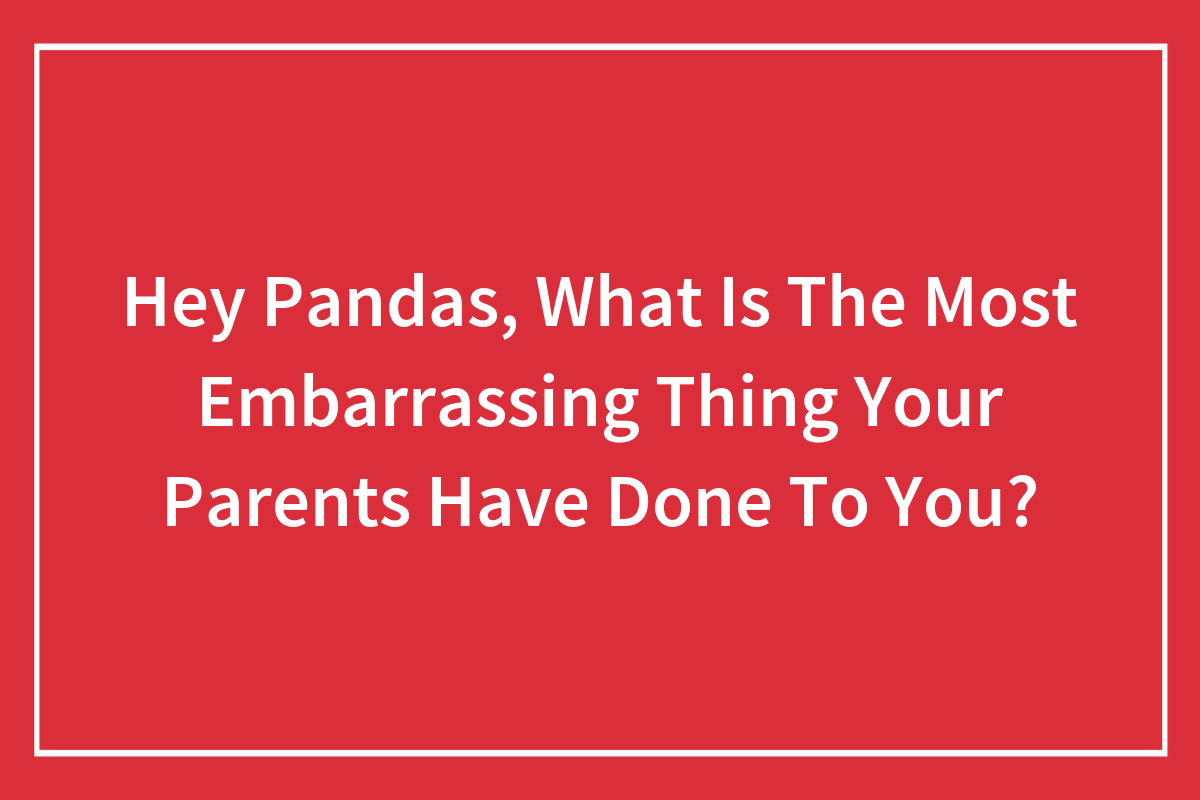 Hey Pandas, What Is The Most Embarrassing Thing Your Parents Have