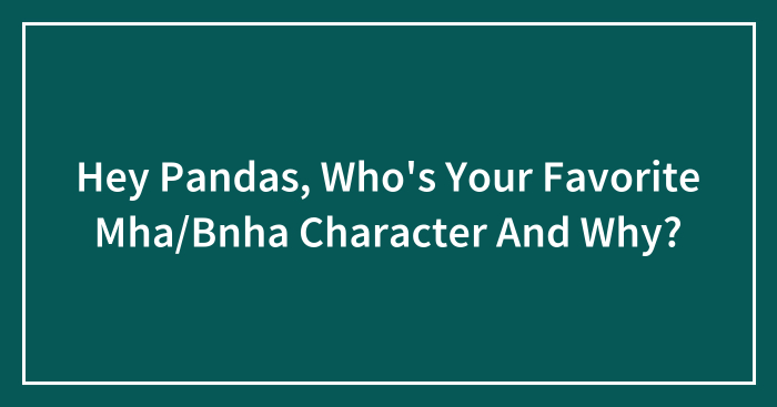 Hey Pandas, Who’s Your Favorite Mha/Bnha Character And Why?