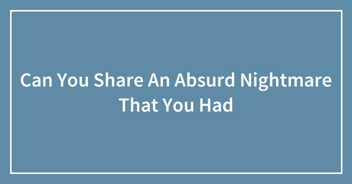 Can You Share An Absurd Nightmare That You Had