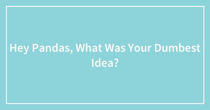 Hey Pandas, What Was Your Dumbest Idea?