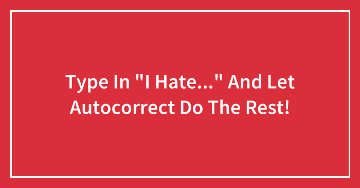 Type In “I Hate…” And Let Autocorrect Do The Rest!