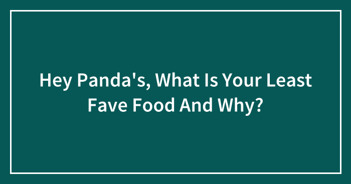 Hey Panda’s, What Is Your Least Fave Food And Why?