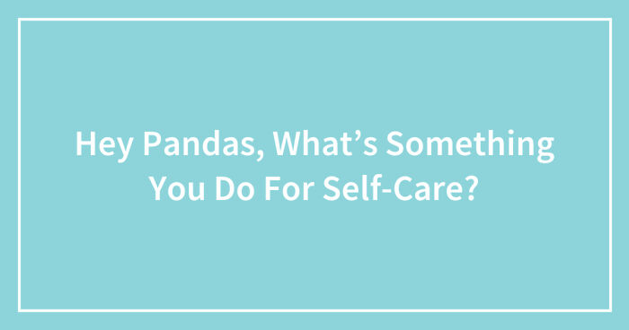 Hey Pandas, What’s Something You Do For Self-Care? (Closed)