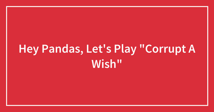 Hey Pandas, Let’s Play “Corrupt A Wish” (Closed)