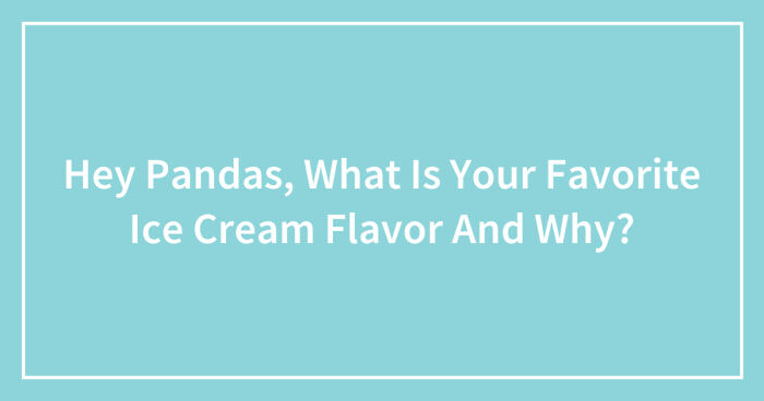 Hey Pandas, What Is Your Favorite Ice Cream Flavor And Why? (Closed)