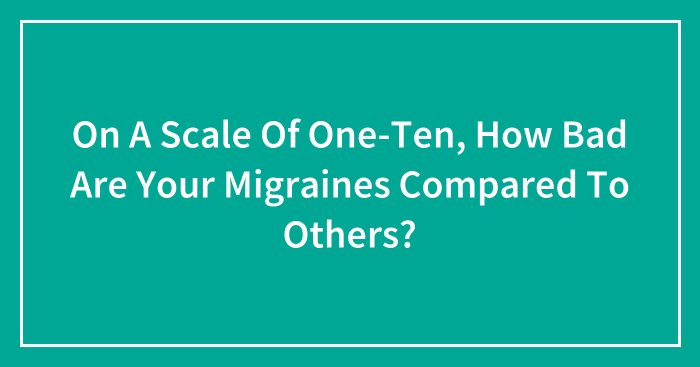 On A Scale Of One-Ten, How Bad Are Your Migraines Compared To Others?