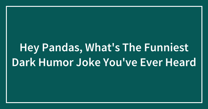 Hey Pandas, What’s The Funniest Dark Humor Joke You’ve Ever Heard
