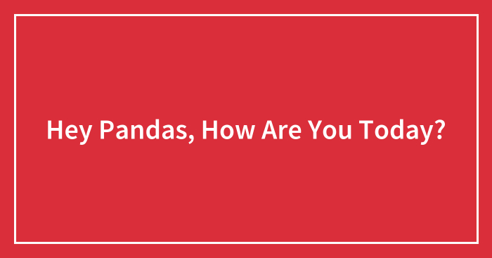 Hey Pandas, How Are You Today?