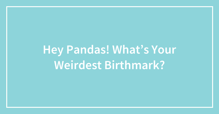 Hey Pandas! What’s Your Weirdest Birthmark?