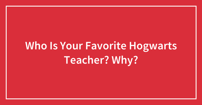 Who Is Your Favorite Hogwarts Teacher? Why?