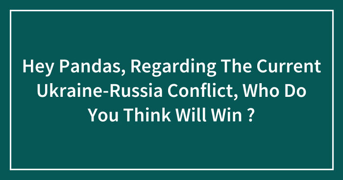 Hey Pandas, Regarding The Current Ukraine-Russia Conflict, Who Do You Think Will Win? (Closed)