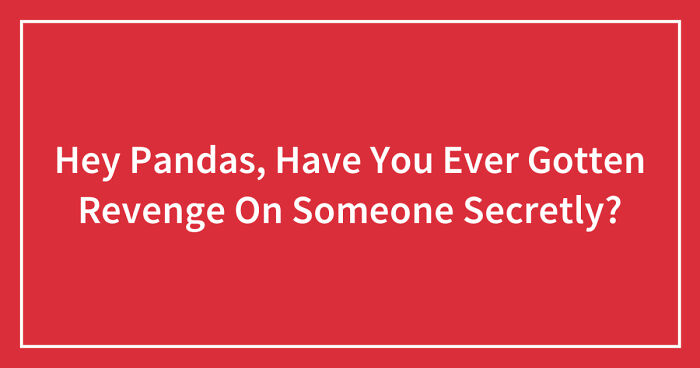 Hey Pandas, Have You Ever Gotten Revenge On Someone Secretly? (Closed)