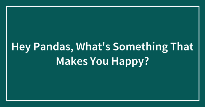 Hey Pandas, What’s Something That Makes You Happy?