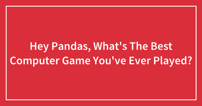 Hey Pandas, What’s The Best Computer Game You’ve Ever Played?